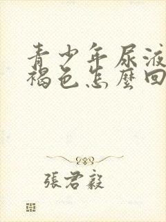 青少年尿液发红褐色怎么回事