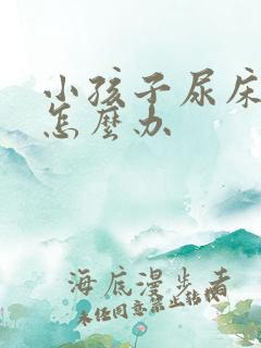 小孩子尿床被子怎么办