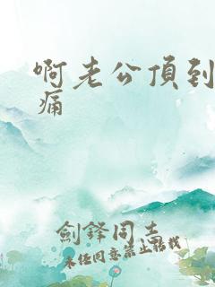 啊老公顶到了好痛