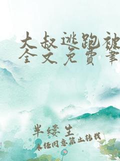 大叔逃跑被囚禁全文免费笔趣阁