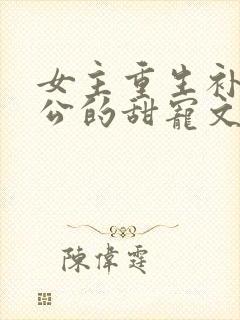 女主重生补偿老公的甜宠文