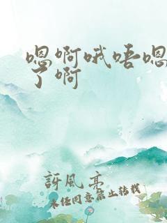 嗯啊哦唔嗯太大了啊