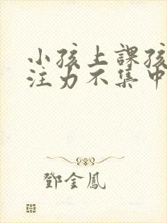 小孩上课孩子专注力不集中