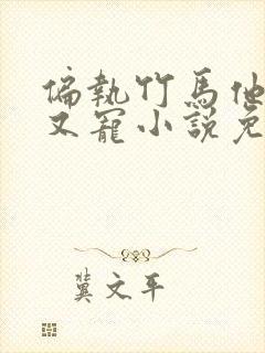 偏执竹马他又疯又宠小说免费阅读