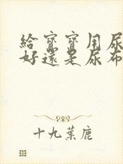 给宝宝用尿不湿好还是尿布好