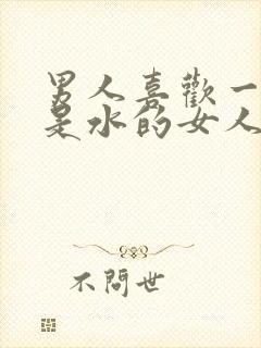 男人喜欢一碰都是水的女人吗