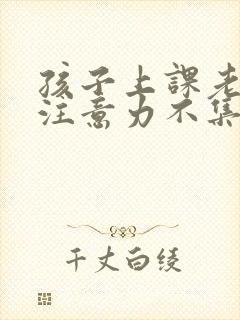 孩子上课老走神注意力不集中