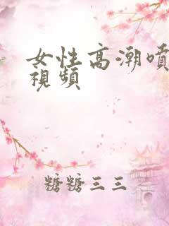 女性高潮喷水的视频