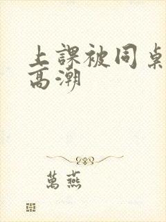 上课被同桌扣到高潮