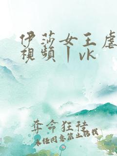 伊莎女王虐男奴视频丨vk