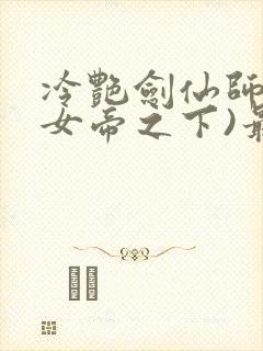 冷艳剑仙师尊(女帝之下)最新章节列表