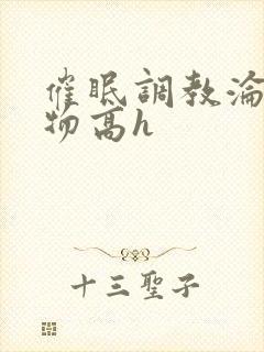 催眠调教沦为玩物高h