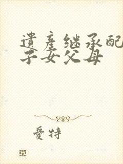 遗产继承配偶和子女父母