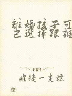 离婚孩子可以自己选择跟谁吗