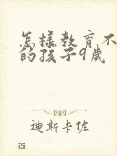 怎样教育不听话的孩子9岁