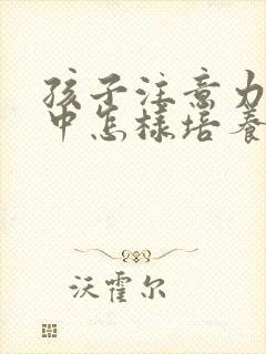 孩子注意力不集中怎样培养