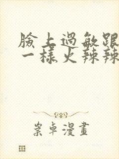 脸上过敏跟烫伤一样火辣辣的疼