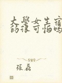 大学女生宿舍真的很可怕吗