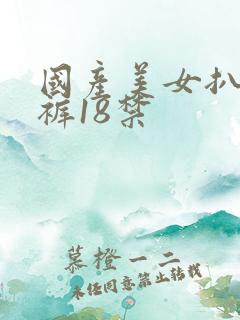 国产美女扒开内裤18禁