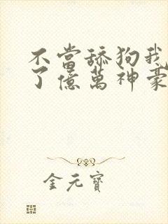 不当舔狗我成为了亿万神豪漫画