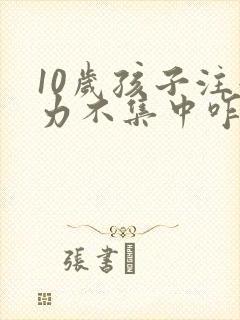 10岁孩子注意力不集中咋回事