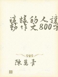 这样的人让我感动作文800字初中