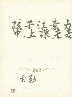 孩子注意力不集中,上课老走神怎么