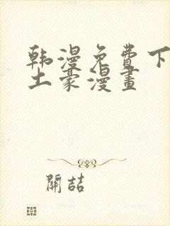 韩漫免费下拉式土豪漫画