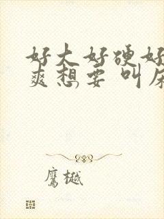 好大好硬好深好爽想要 叫床