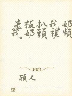 老板扒我奶罩吸我奶头视频