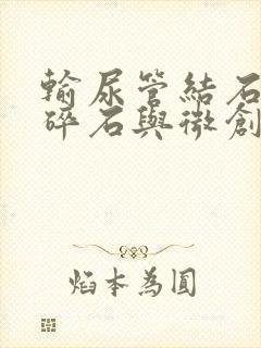 输尿管结石体外碎石与微创手术哪个好