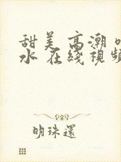 甜美 高潮 喷水 在线视频