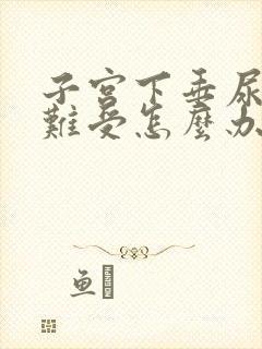 子宫下垂尿不出难受怎么办