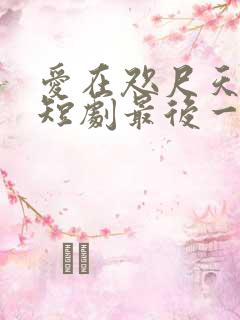 爱在咫尺天涯时短剧最后一集