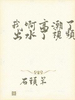 我啊高潮了嗯～出水了视频