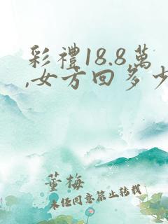 彩礼18.8万,女方回多少