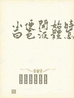 小便开始时尿出白色液体怎么回事