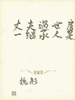 丈夫过世房子第一继承人是谁