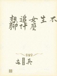 想追女生不知道聊什么