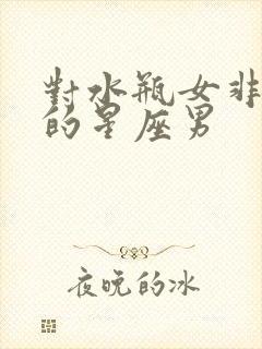 对水瓶女非常好的星座男