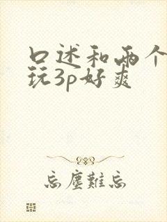 口述和两个男人玩3p好爽