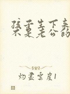 孩子生下来发现不是老公的怎么办