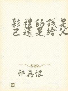 彩礼的钱是给自己还是给父母