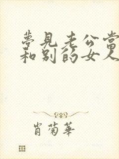 梦见老公当我面和别的女人暧昧