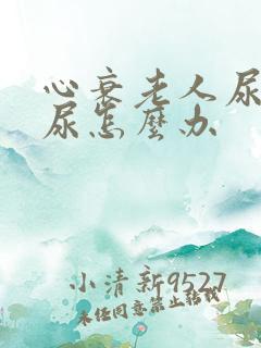 心衰老人尿不出尿怎么办