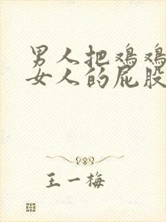 男人把鸡鸡插进女人的屁股里的视频