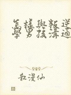 怎样与叛逆期厌学男孩沟通