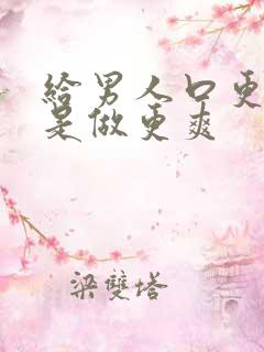 给男人口更爽还是做更爽