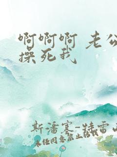 啊啊啊 老公 操死我