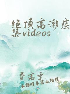 绝顶高潮痉挛合集videos